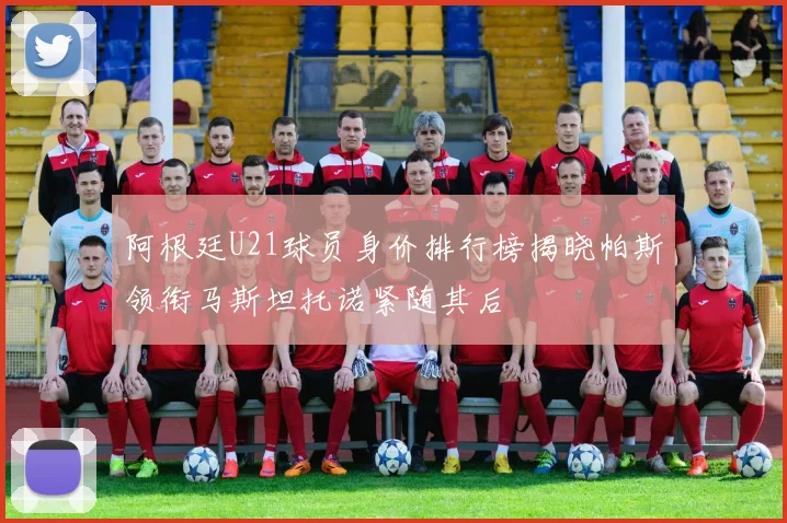 阿根廷U21球员身价排行榜揭晓帕斯领衔马斯坦托诺紧随其后