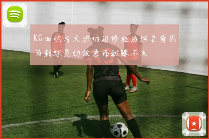 KG回忆与文班的进修经历坦言曾因马刺球员的敌意而犹豫不决
