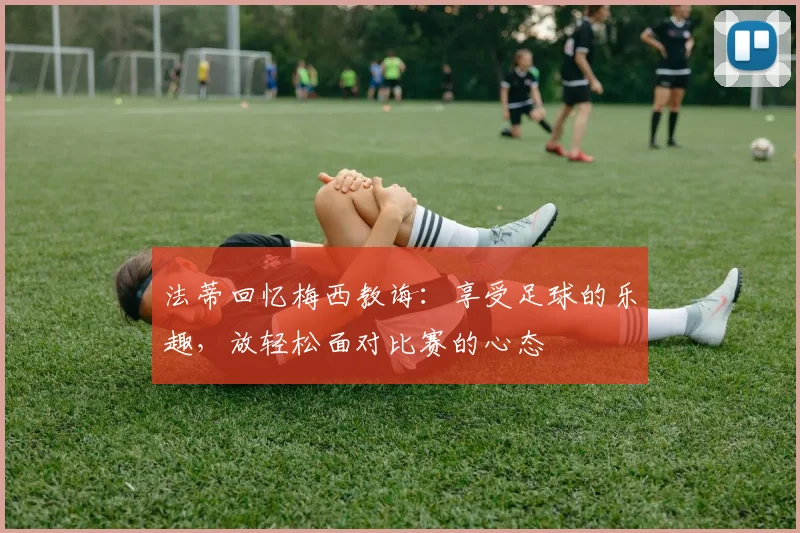 法蒂回忆梅西教诲：享受足球的乐趣，放轻松面对比赛的心态