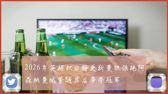 2026年英超积分榜更新曼联领跑阿森纳曼城紧随其后争夺冠军
