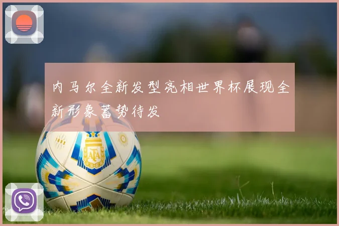 内马尔全新发型亮相世界杯展现全新形象蓄势待发