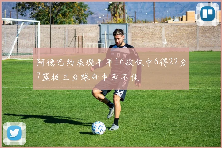 阿德巴约表现平平16投仅中6得22分7篮板三分球命中率不佳