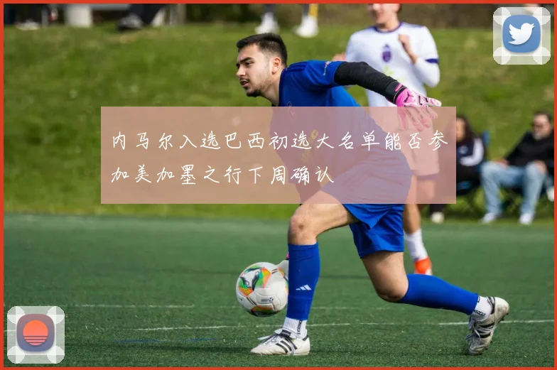 内马尔入选巴西初选大名单能否参加美加墨之行下周确认
