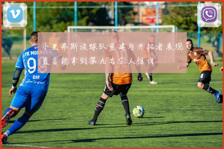 小里弗斯谈球队重建与开拓者表现直言能拿到第九名令人惊讶