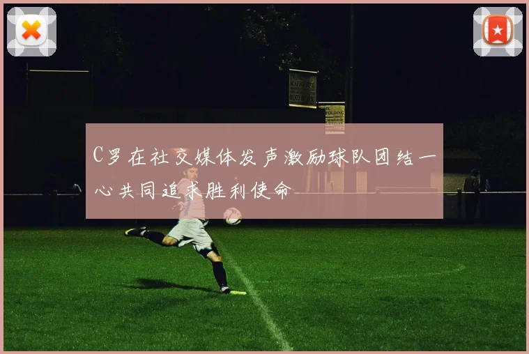 C罗在社交媒体发声激励球队团结一心共同追求胜利使命