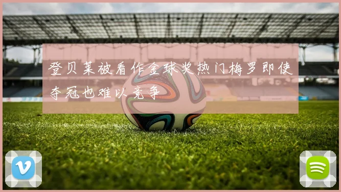登贝莱被看作金球奖热门梅罗即使夺冠也难以竞争