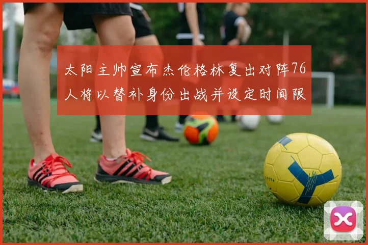 太阳主帅宣布杰伦格林复出对阵76人将以替补身份出战并设定时间限制