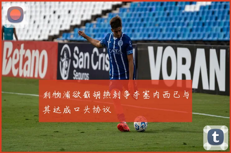 利物浦欲截胡热刺争夺塞内西已与其达成口头协议