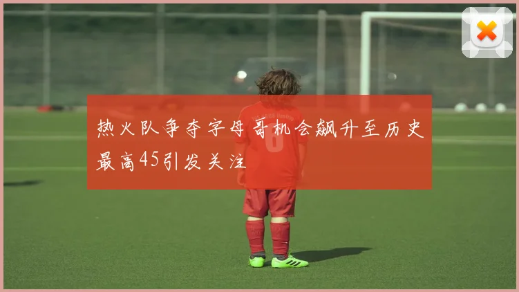 热火队争夺字母哥机会飙升至历史最高45引发关注