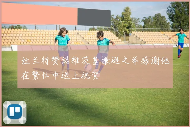杜兰特赞诺维茨基谦逊之举感谢他在繁忙中送上祝贺