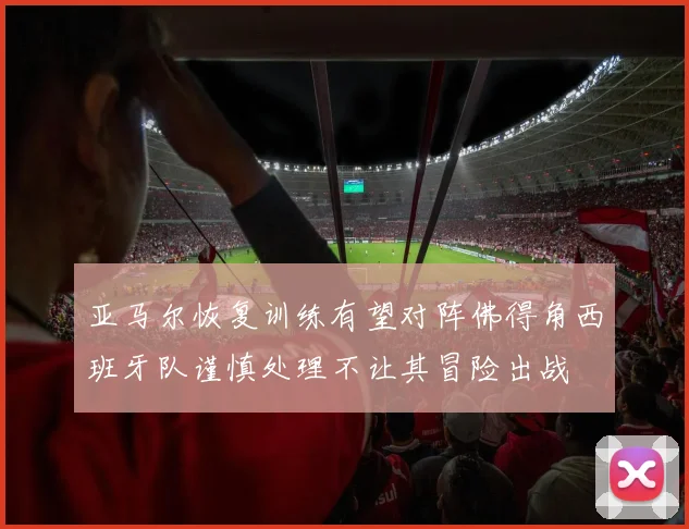 亚马尔恢复训练有望对阵佛得角西班牙队谨慎处理不让其冒险出战