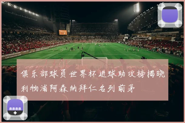 俱乐部球员世界杯进球助攻榜揭晓利物浦阿森纳拜仁名列前茅