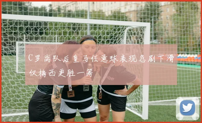 C罗离队后皇马任意球表现急剧下滑仅梅西更胜一筹