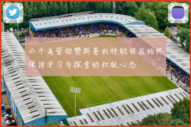 公牛高管称赞斯普利特聪明且始终保持学习与探索的积极心态