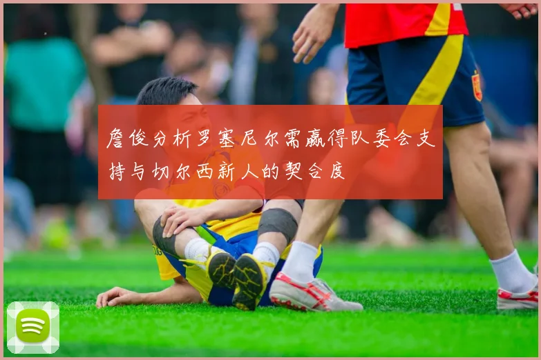 詹俊分析罗塞尼尔需赢得队委会支持与切尔西新人的契合度